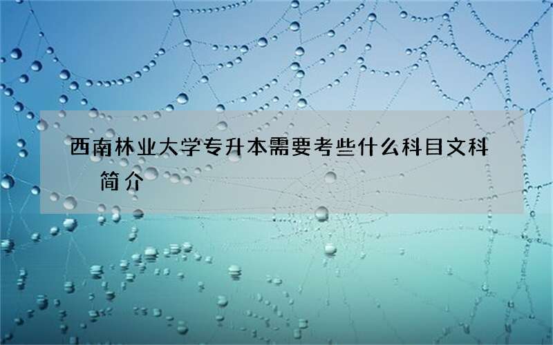 西南林业大学专升本需要考些什么科目文科 简介